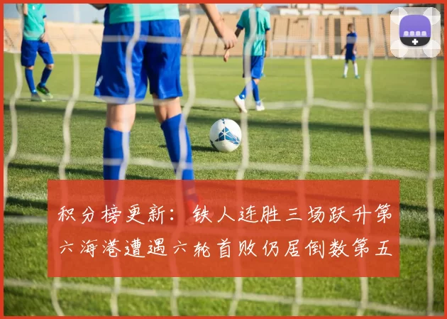 积分榜更新：铁人连胜三场跃升第六海港遭遇六轮首败仍居倒数第五